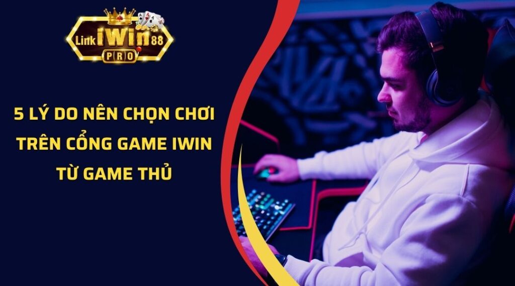 5 Lý do nên chọn chơi trên cổng game iWin từ game thủ